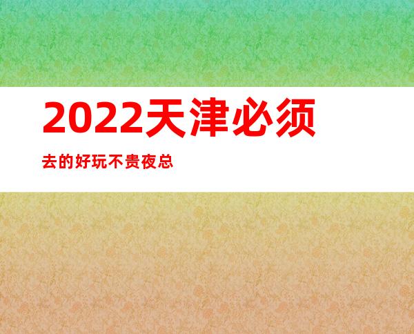 2022天津必须去的好玩不贵夜总会内部报价一览表