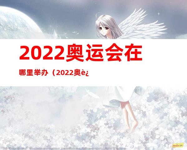 2022奥运会在哪里举办(2022奥运会在哪里举办开幕时间)