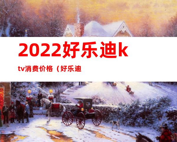 2022好乐迪ktv消费价格(好乐迪ktv价目表团购)
