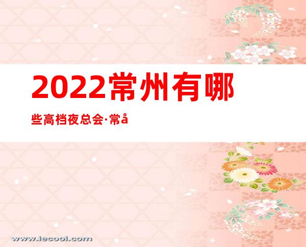 2022常州有哪些高档夜总会·常州十大商务KTV排行攻略