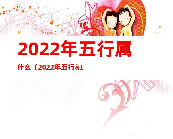 2022年五行属什么(2022年五行属什么最旺)
