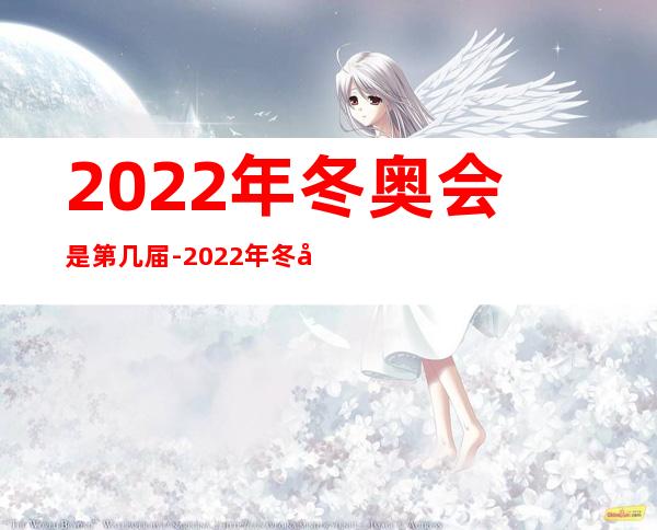 2022年冬奥会是第几届-2022年冬奥会是第几届冬奥会?