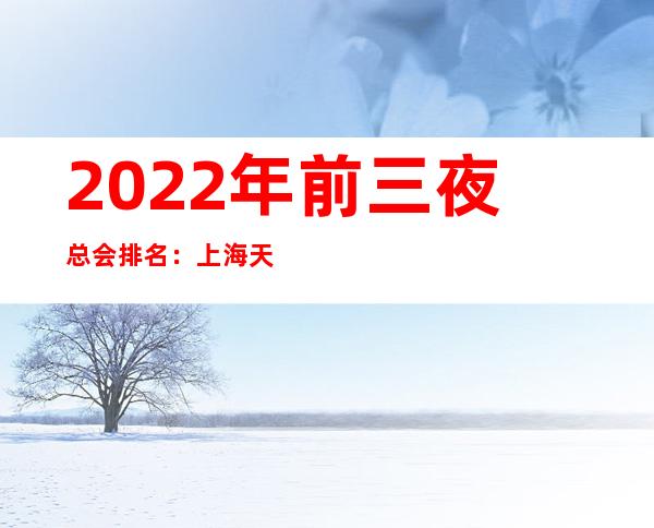 2022年前三夜总会排名：上海天地汇KTV攻略消费