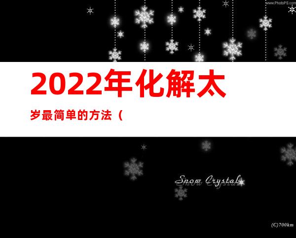 2022年化解太岁最简单的方法(2022年化解太岁最简单的方法府谷县高乃则回来)