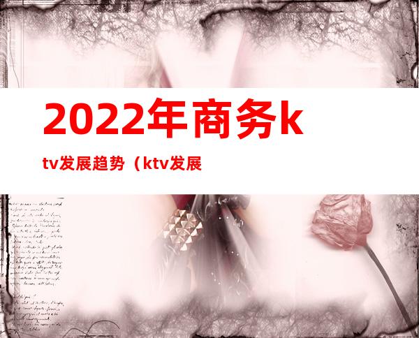 2022年商务ktv发展趋势(ktv发展趋势图)