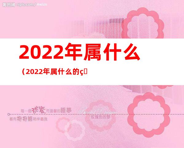 2022年属什么(2022年属什么的犯太岁)