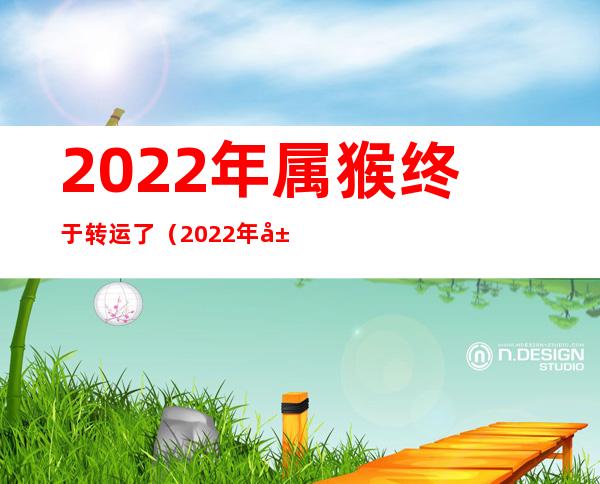2022年属猴终于转运了(2022年属猴终于转运了百度文库)