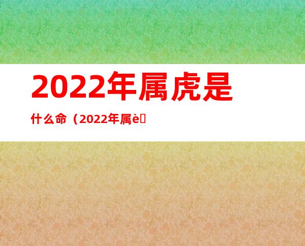 2022年属虎是什么命（2022年属虎是什么命金木水火土）