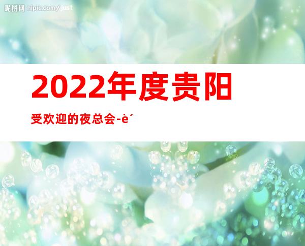 2022年度贵阳受欢迎的夜总会-贵阳至尊钻石KTV夜总会