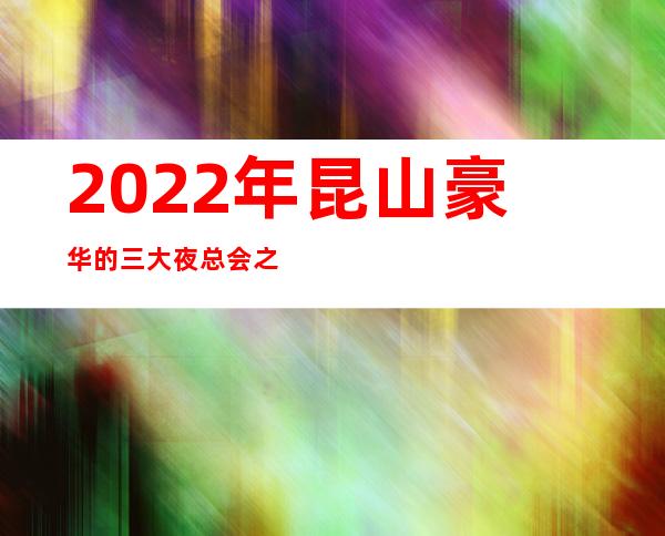 2022年昆山豪华的三大夜总会之一昆山皇家公馆夜总会