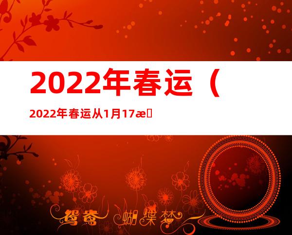 2022年春运(2022年春运从1月17日开始2月25日结束共40天)