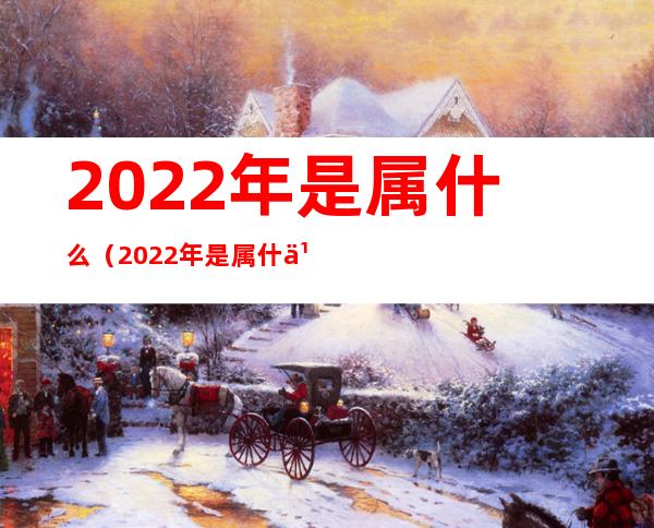 2022年是属什么(2022年是属什么动物)
