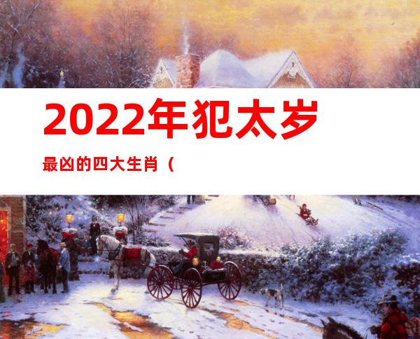 2022年犯太岁最凶的四大生肖(2024年犯太岁的4大生肖)