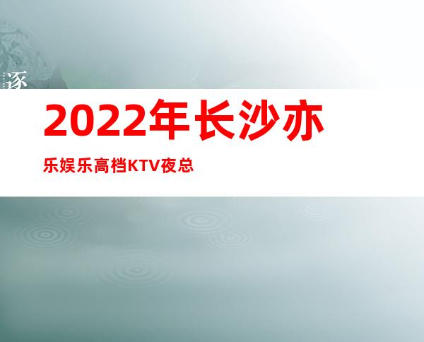 2022年长沙亦乐娱乐高档KTV夜总会预定 – 让我们不醉不休