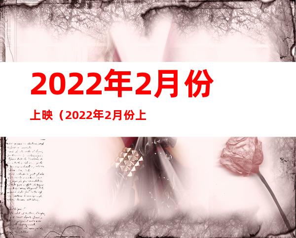 2022年2月份上映(2022年2月份上映的电影指南)