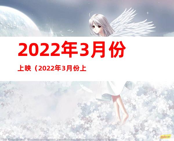 2022年3月份上映(2022年3月份上映的电视剧时间表)