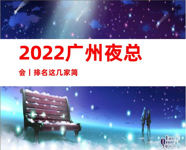 2022广州夜总会丨排名这几家简直让人流连忘返！