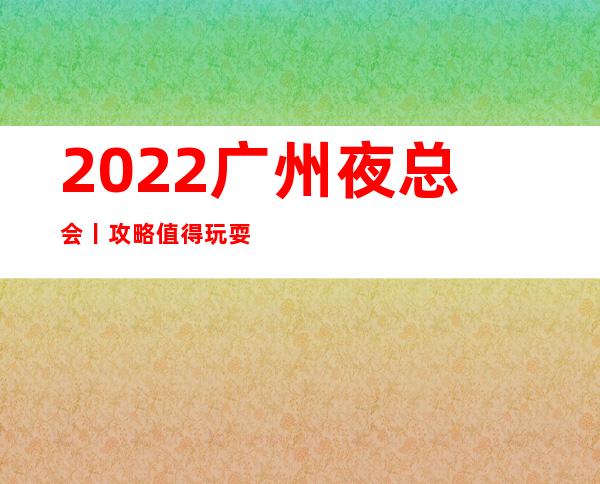 2022广州夜总会丨攻略值得玩耍的夜总会