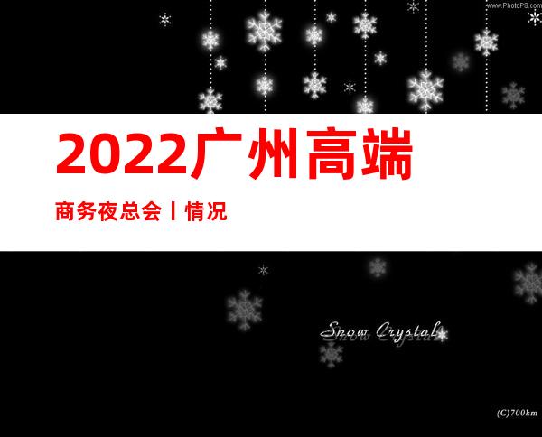 2022广州高端商务夜总会丨情况这几家简直让人流连忘返！