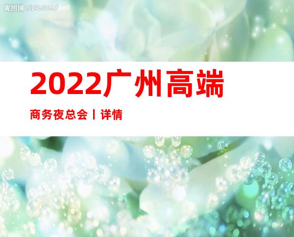 2022广州高端商务夜总会丨详情如何消费。