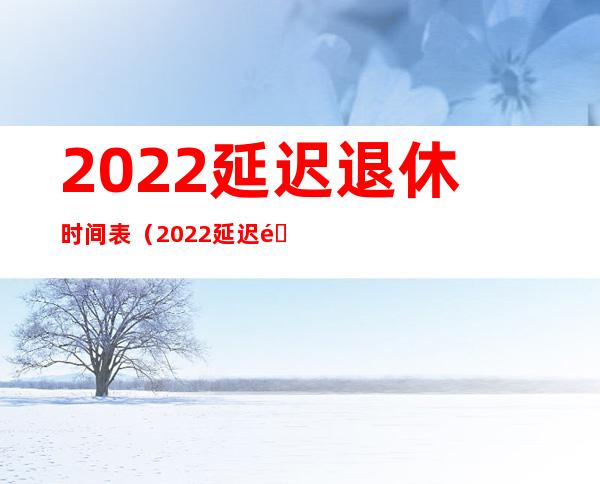 2022延迟退休时间表（2022延迟退休时间表格）