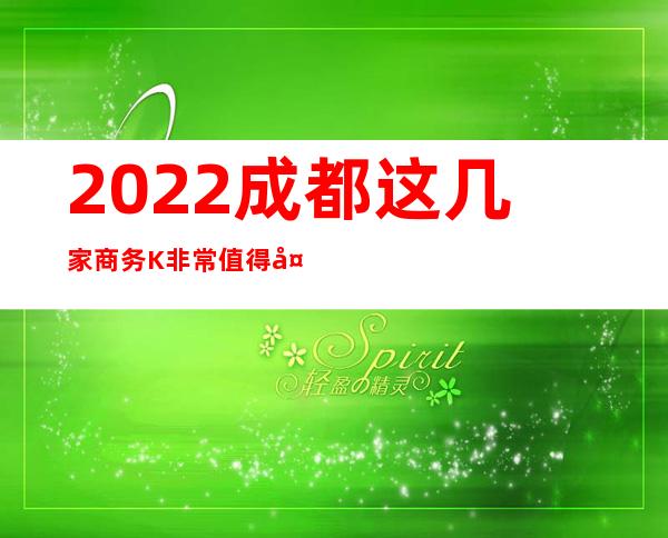 2022成都这几家商务K非常值得大家来体验-下面我给大家介绍