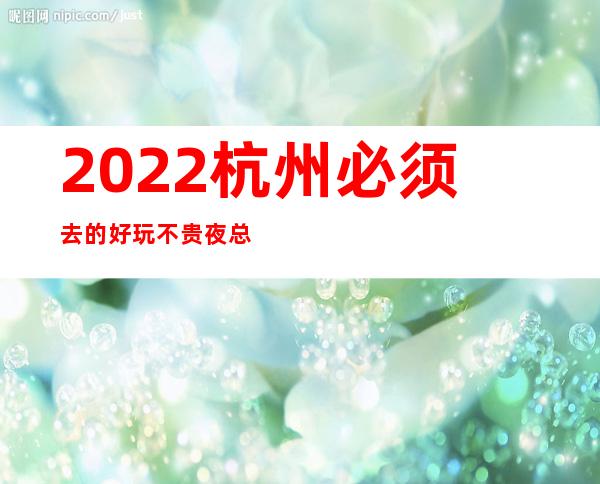 2022杭州必须去的好玩不贵夜总会内部报价一览表