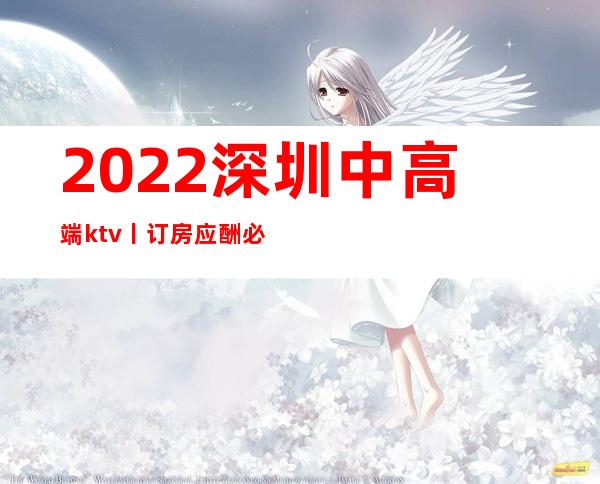 2022深圳中高端ktv丨订房应酬必看