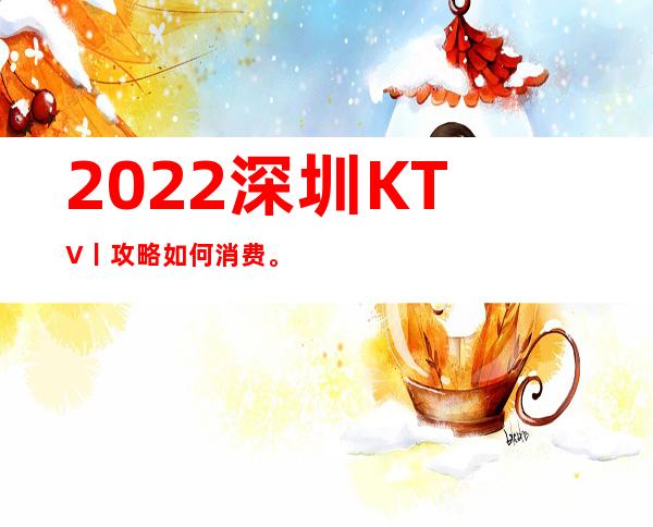 2022深圳KTV丨攻略如何消费。