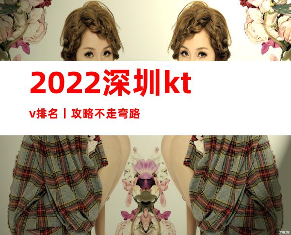 2022深圳ktv排名丨攻略不走弯路