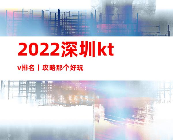 2022深圳ktv排名丨攻略那个好玩