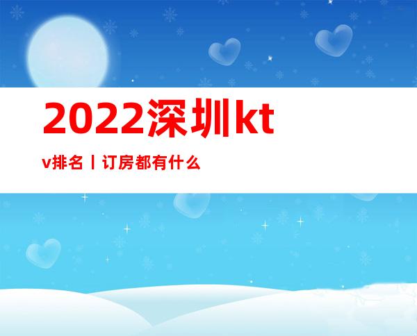 2022深圳ktv排名丨订房都有什么服务