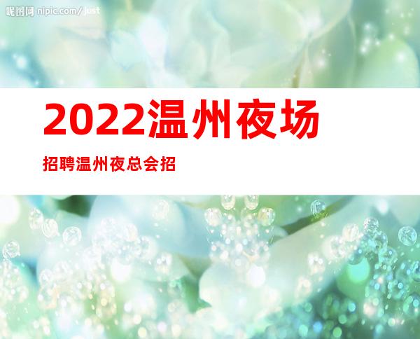 2022温州夜场招聘温州夜总会招聘温州KTV招聘