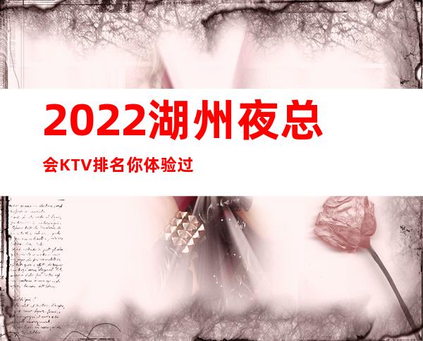 2022湖州夜总会KTV.排名你体验过玩耍过几家 – 湖州安吉商务KTV