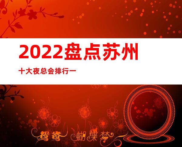 2022.盘点苏州十大夜总会排行一览-夜场预定攻略大全