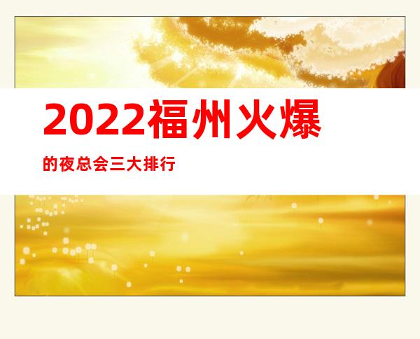 2022福州火爆的夜总会三大排行榜,一房难求 – 福州台江商务KTV