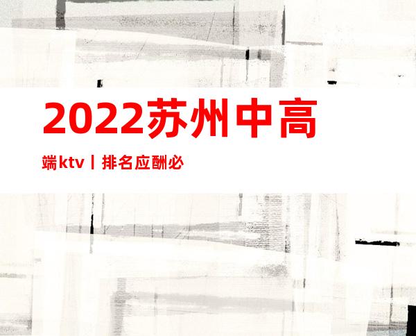 2022苏州中高端ktv丨排名应酬必看