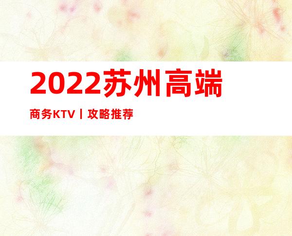2022苏州高端商务KTV丨攻略推荐几家性价比高娱乐会所