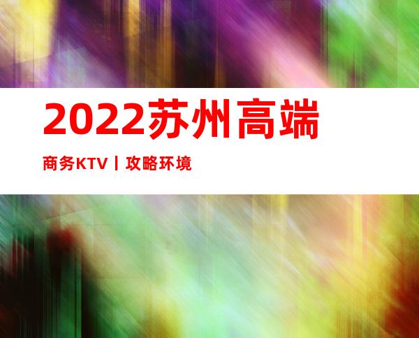 2022苏州高端商务KTV丨攻略环境档次豪华大气