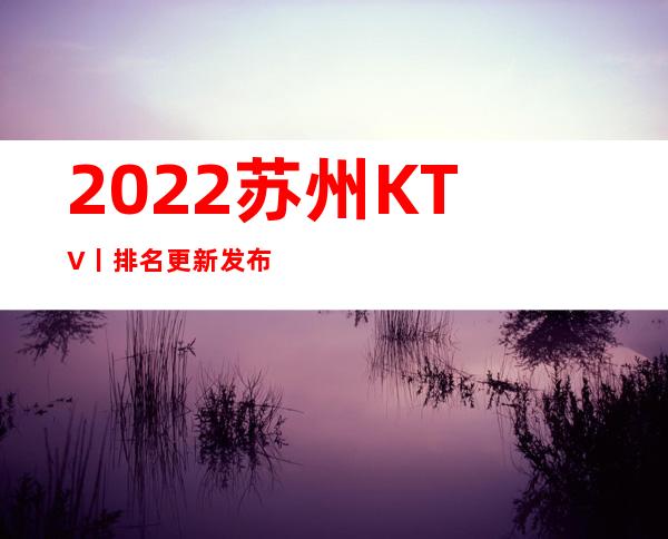 2022苏州KTV丨排名更新发布