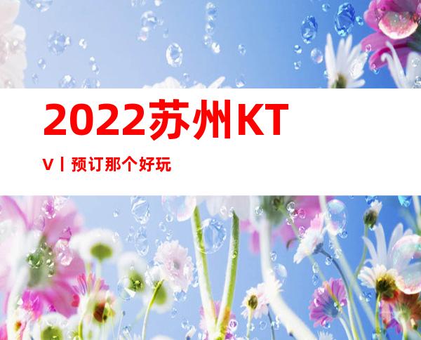 2022苏州KTV丨预订那个好玩