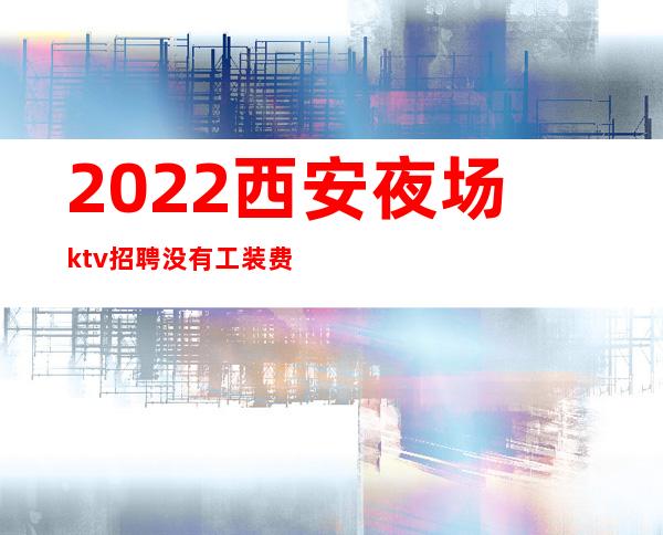 2022西安夜场ktv招聘没有工装费没有任务公平进房