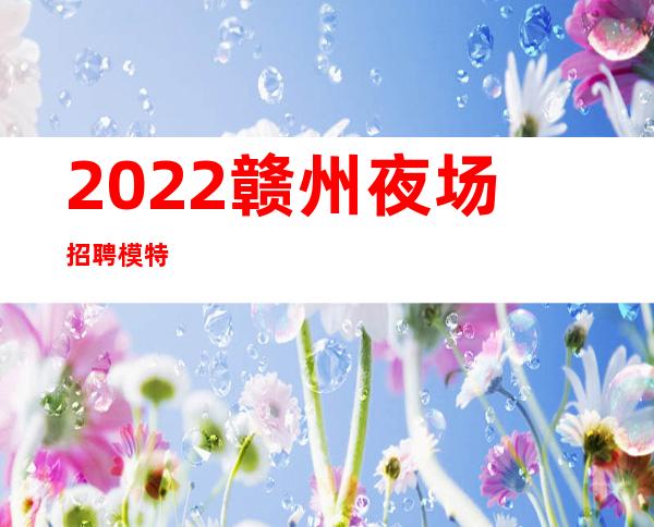 2022赣州夜场招聘模特