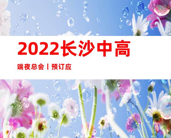 2022长沙中高端夜总会丨预订应酬必看