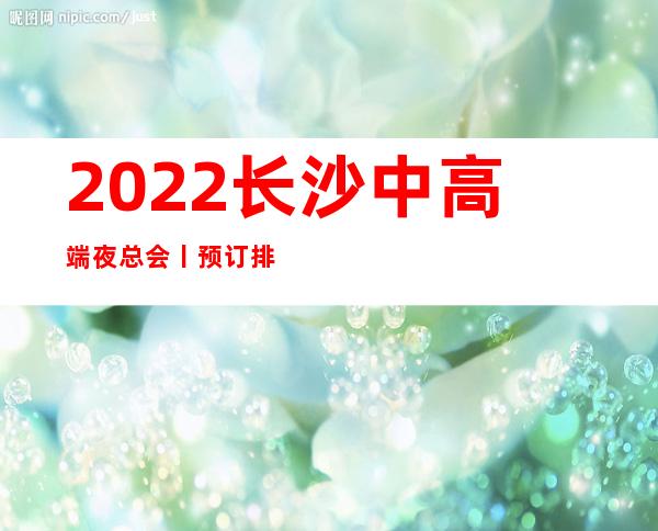 2022长沙中高端夜总会丨预订排名消费档次情况