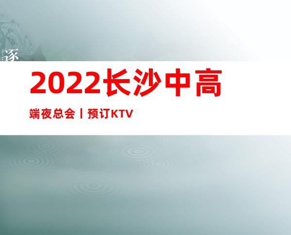 2022长沙中高端夜总会丨预订KTV排名前十