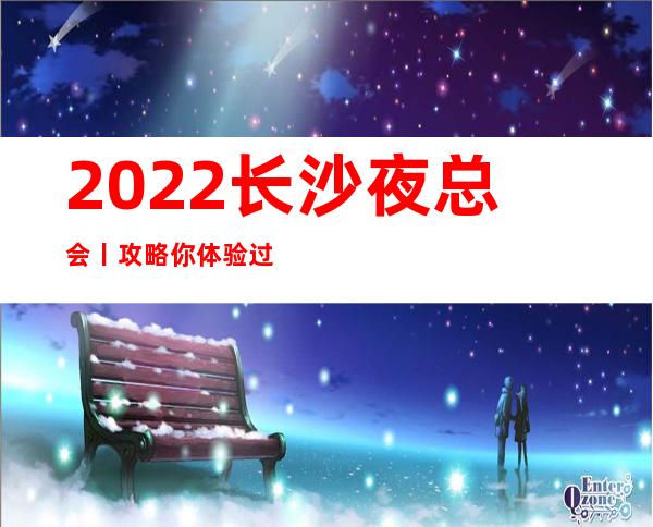 2022长沙夜总会丨攻略你体验过几家？