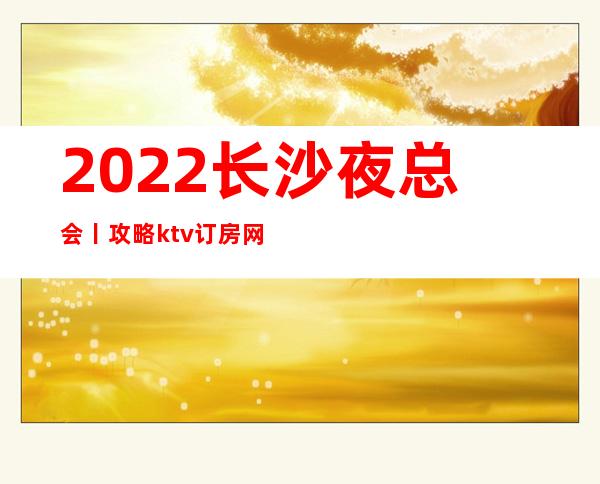 2022长沙夜总会丨攻略ktv订房网