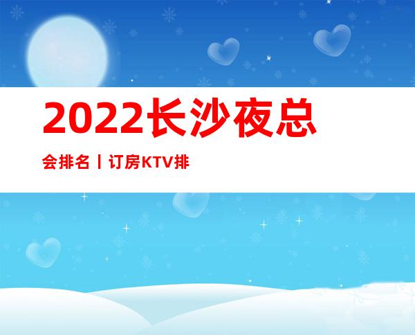 2022长沙夜总会排名丨订房KTV排名前十