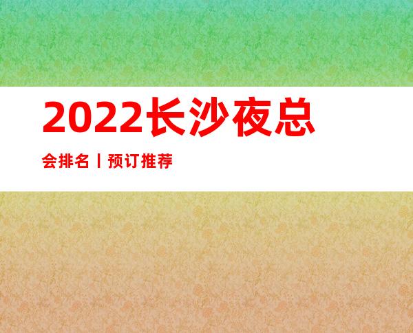 2022长沙夜总会排名丨预订推荐这几家非常不错的